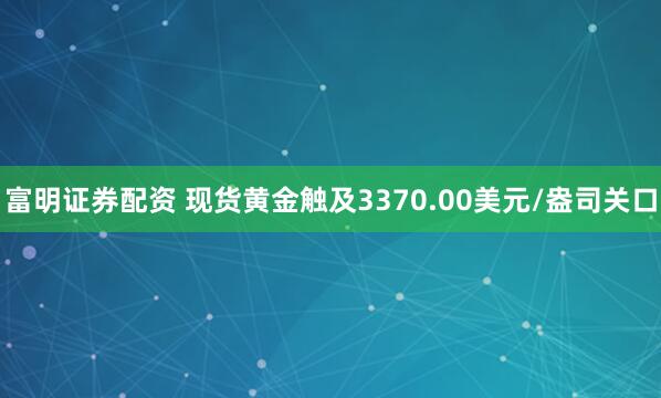 富明证券配资 现货黄金触及3370.00美元/盎司关口