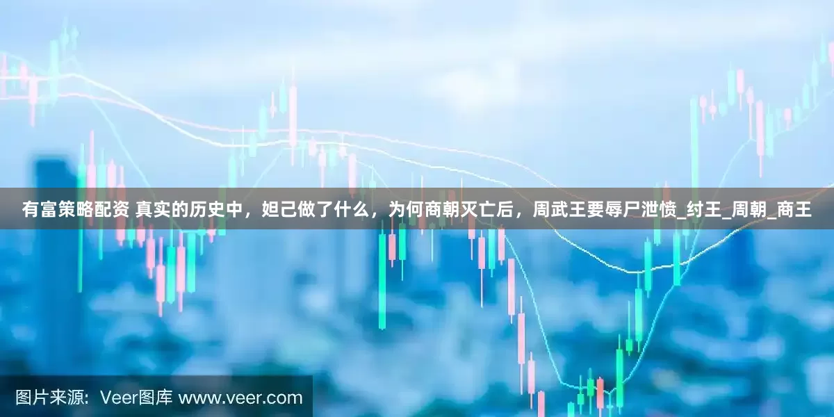 有富策略配资 真实的历史中，妲己做了什么，为何商朝灭亡后，周武王要辱尸泄愤_纣王_周朝_商王