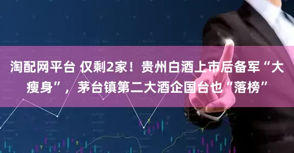 淘配网平台 仅剩2家！贵州白酒上市后备军“大瘦身”，茅台镇第二大酒企国台也“落榜”