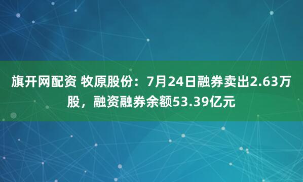 旗开网配资 牧原股份：7月24日融券卖出2.63万股，融资融券余额53.39亿元