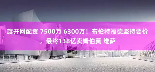 旗开网配资 7500万 6300万！布伦特福德坚持要价，最终138亿卖姆伯莫 维萨