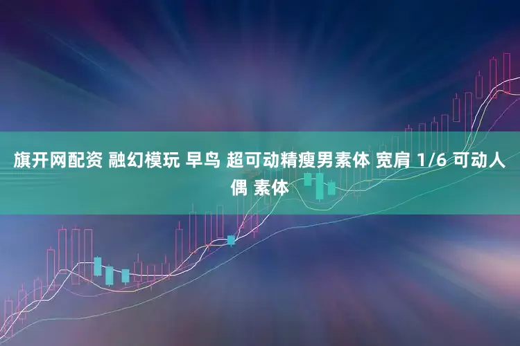 旗开网配资 融幻模玩 早鸟 超可动精瘦男素体 宽肩 1/6 可动人偶 素体