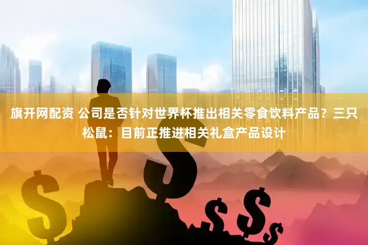 旗开网配资 公司是否针对世界杯推出相关零食饮料产品？三只松鼠：目前正推进相关礼盒产品设计