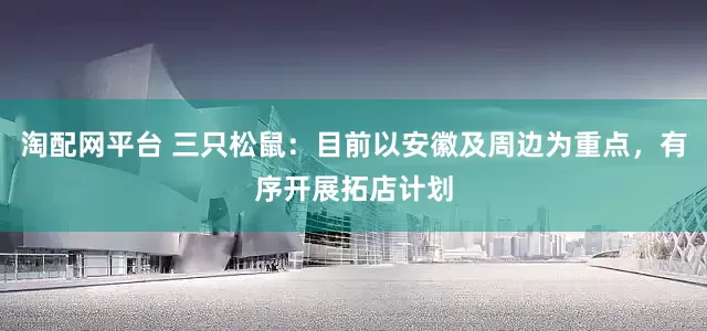 淘配网平台 三只松鼠：目前以安徽及周边为重点，有序开展拓店计划